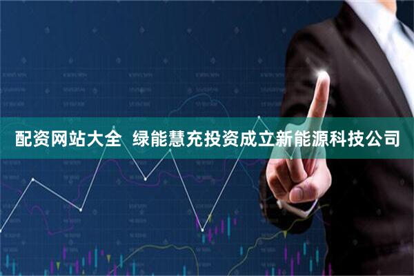 配资网站大全  绿能慧充投资成立新能源科技公司