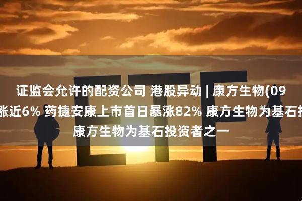 证监会允许的配资公司 港股异动 | 康方生物(09926)盘中涨近6% 药捷安康上市首日暴涨82% 康方生物为基石投资者之一