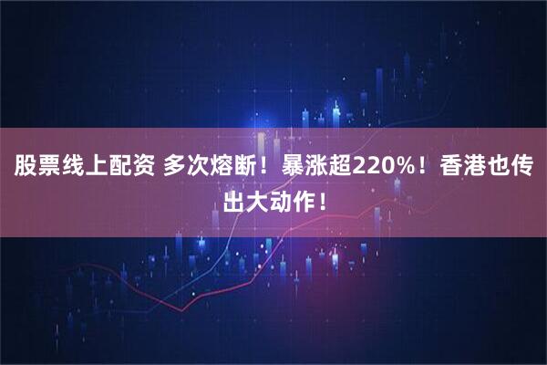 股票线上配资 多次熔断！暴涨超220%！香港也传出大动作！