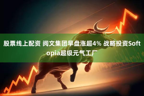 股票线上配资 阅文集团早盘涨超4% 战略投资Softopia超级元气工厂