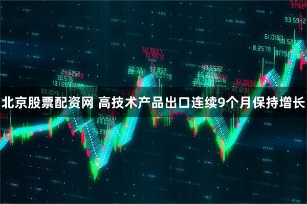 北京股票配资网 高技术产品出口连续9个月保持增长