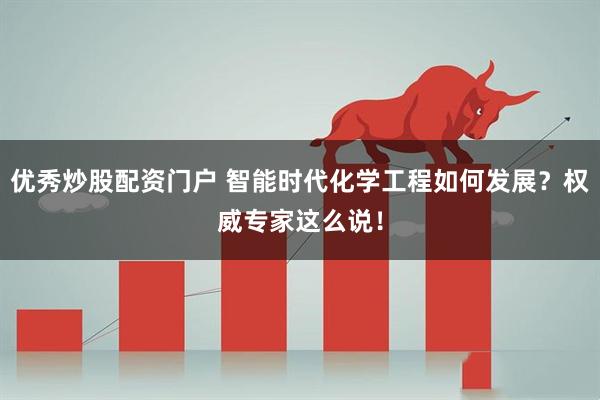 优秀炒股配资门户 智能时代化学工程如何发展？权威专家这么说！
