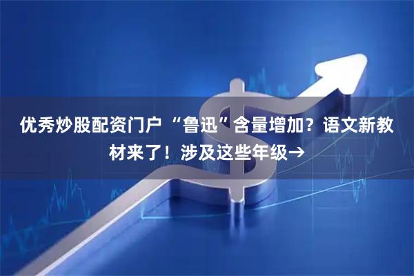 优秀炒股配资门户 “鲁迅”含量增加?语文新教材来了!涉及这些年级→