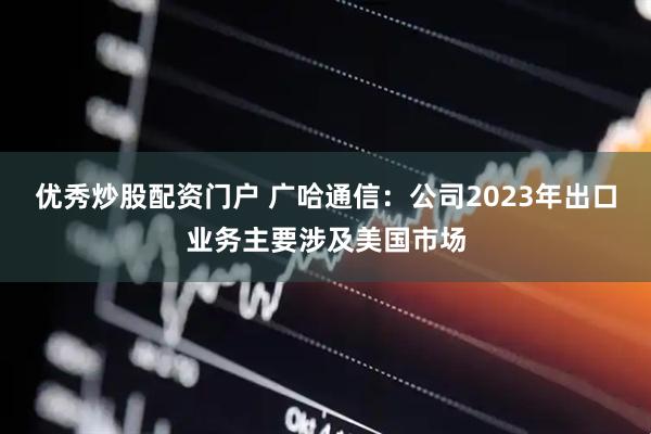 优秀炒股配资门户 广哈通信：公司2023年出口业务主要涉及美国市场
