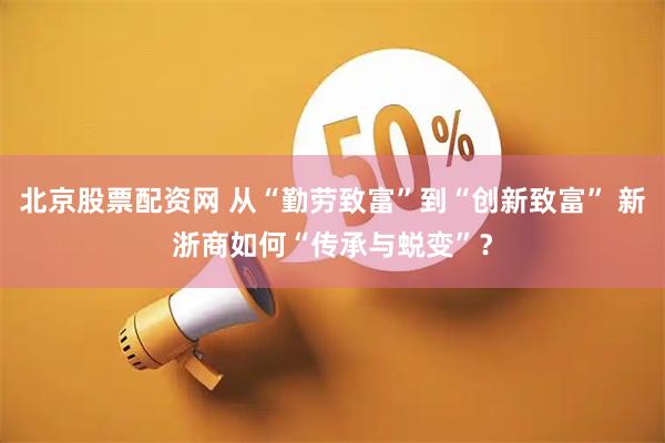 北京股票配资网 从“勤劳致富”到“创新致富” 新浙商如何“传承与蜕变”？