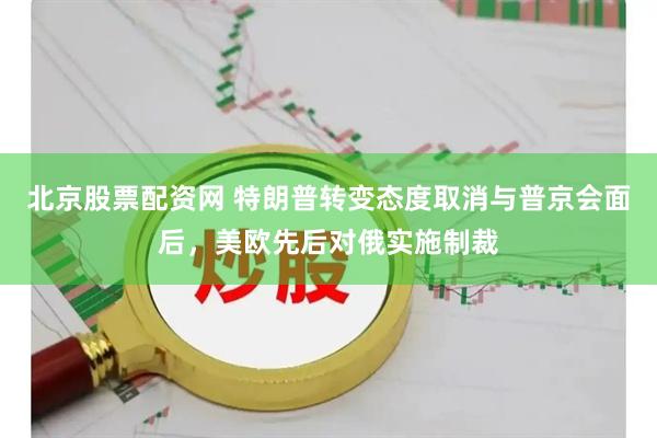 北京股票配资网 特朗普转变态度取消与普京会面后，美欧先后对俄实施制裁