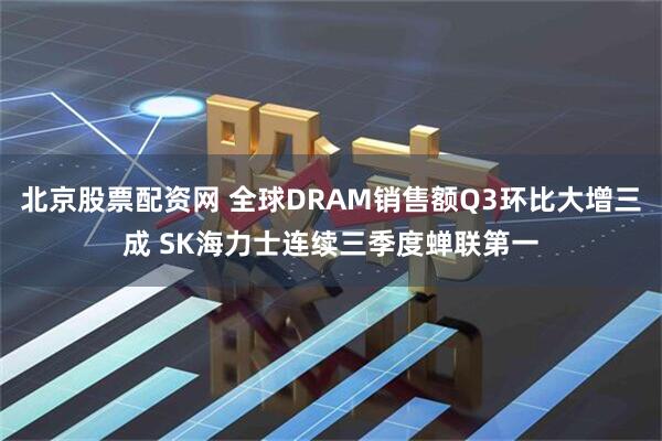 北京股票配资网 全球DRAM销售额Q3环比大增三成 SK海力士连续三季度蝉联第一