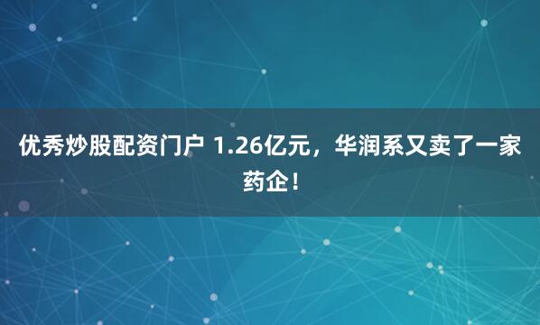 优秀炒股配资门户 1.26亿元，华润系又卖了一家药企！