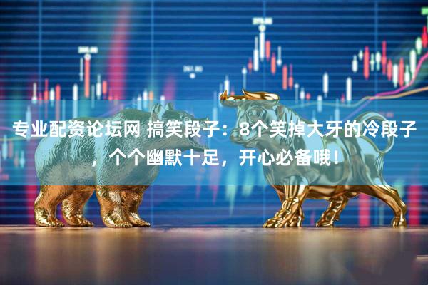 专业配资论坛网 搞笑段子:8个笑掉大牙的冷段子,个个幽默十足,开心必备哦!