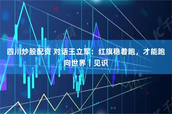 四川炒股配资 对话王立军：红旗稳着跑，才能跑向世界｜见识