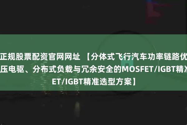 正规股票配资官网网址 【分体式飞行汽车功率链路优化：基于高压电驱、分布式负载与冗余安全的MOSFET/IGBT精准选型方案】