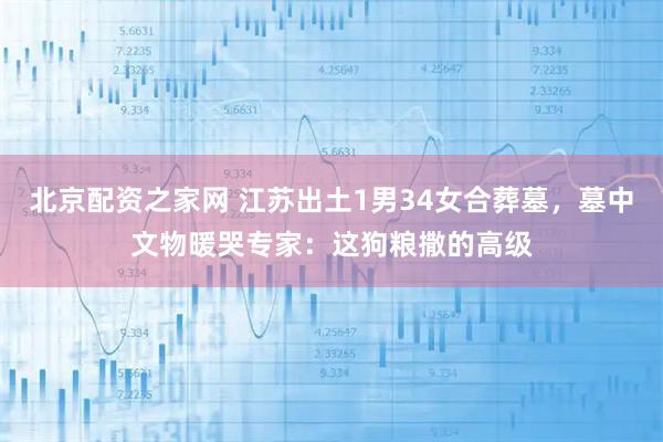北京配资之家网 江苏出土1男34女合葬墓，墓中文物暖哭专家：这狗粮撒的高级