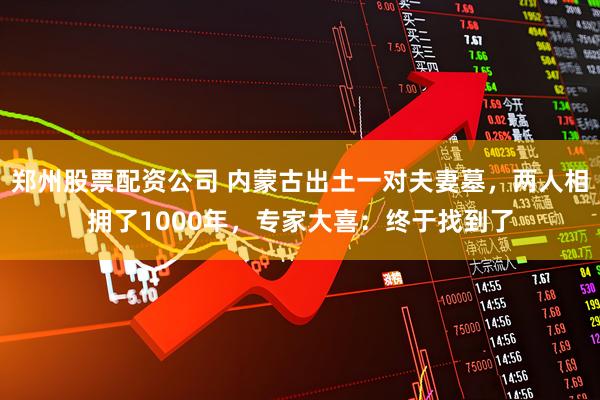 郑州股票配资公司 内蒙古出土一对夫妻墓，两人相拥了1000年，专家大喜：终于找到了