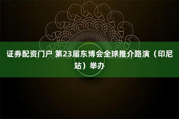 证券配资门户 第23届东博会全球推介路演（印尼站）举办